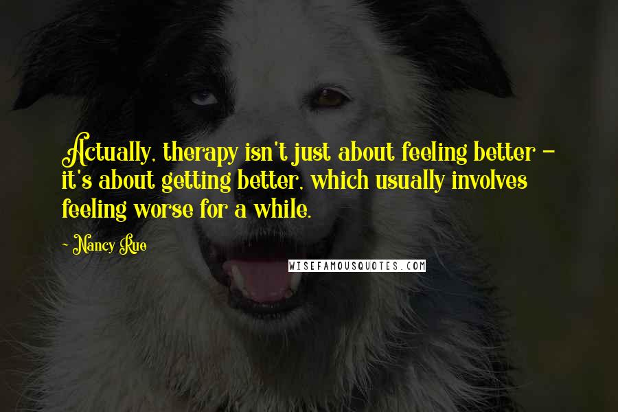 Nancy Rue Quotes: Actually, therapy isn't just about feeling better - it's about getting better, which usually involves feeling worse for a while.