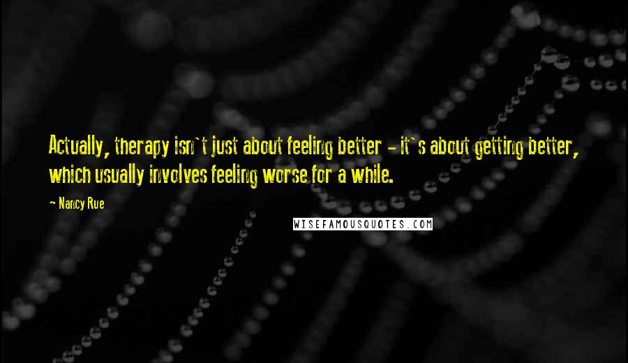 Nancy Rue Quotes: Actually, therapy isn't just about feeling better - it's about getting better, which usually involves feeling worse for a while.