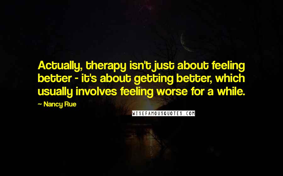 Nancy Rue Quotes: Actually, therapy isn't just about feeling better - it's about getting better, which usually involves feeling worse for a while.