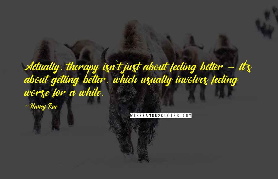 Nancy Rue Quotes: Actually, therapy isn't just about feeling better - it's about getting better, which usually involves feeling worse for a while.