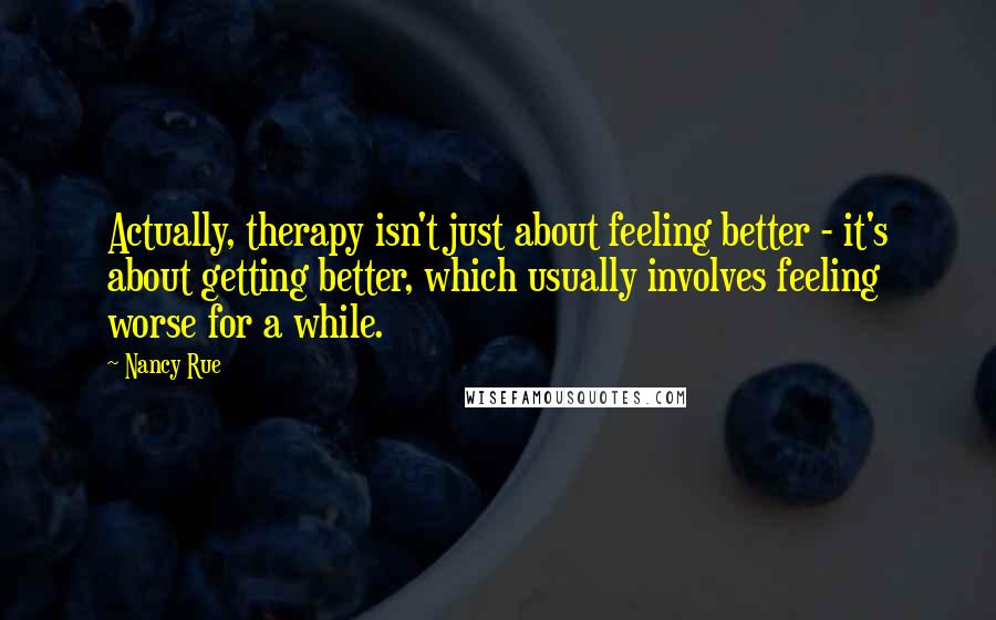 Nancy Rue Quotes: Actually, therapy isn't just about feeling better - it's about getting better, which usually involves feeling worse for a while.