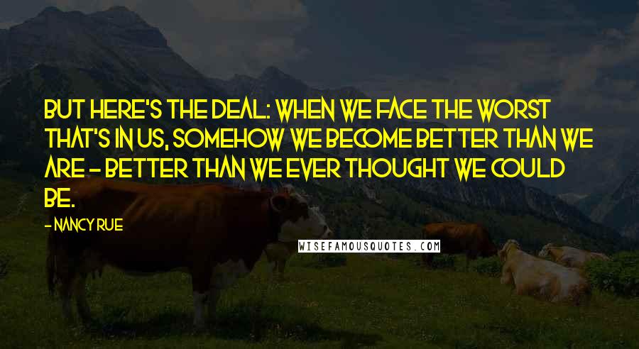 Nancy Rue Quotes: But here's the deal: when we face the worst that's in us, somehow we become better than we are - better than we ever thought we could be.