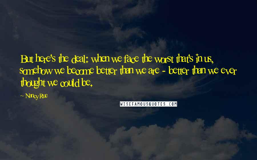 Nancy Rue Quotes: But here's the deal: when we face the worst that's in us, somehow we become better than we are - better than we ever thought we could be.