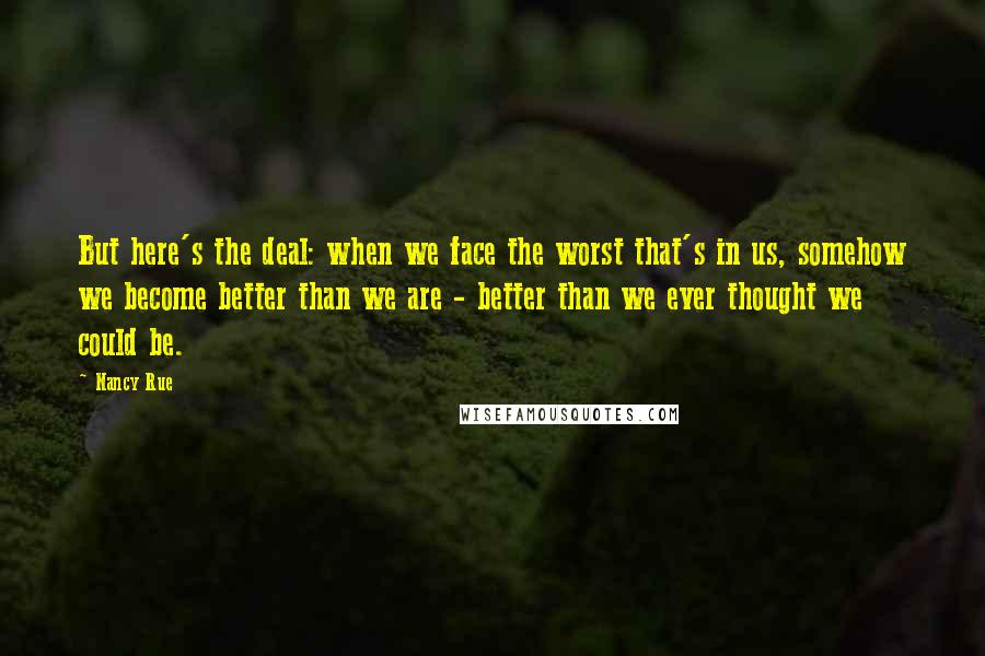 Nancy Rue Quotes: But here's the deal: when we face the worst that's in us, somehow we become better than we are - better than we ever thought we could be.