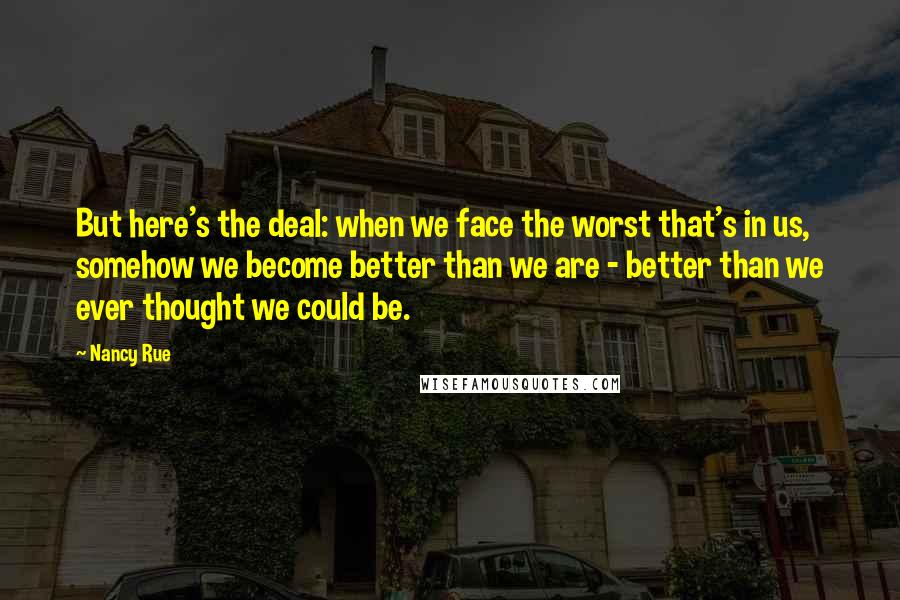 Nancy Rue Quotes: But here's the deal: when we face the worst that's in us, somehow we become better than we are - better than we ever thought we could be.