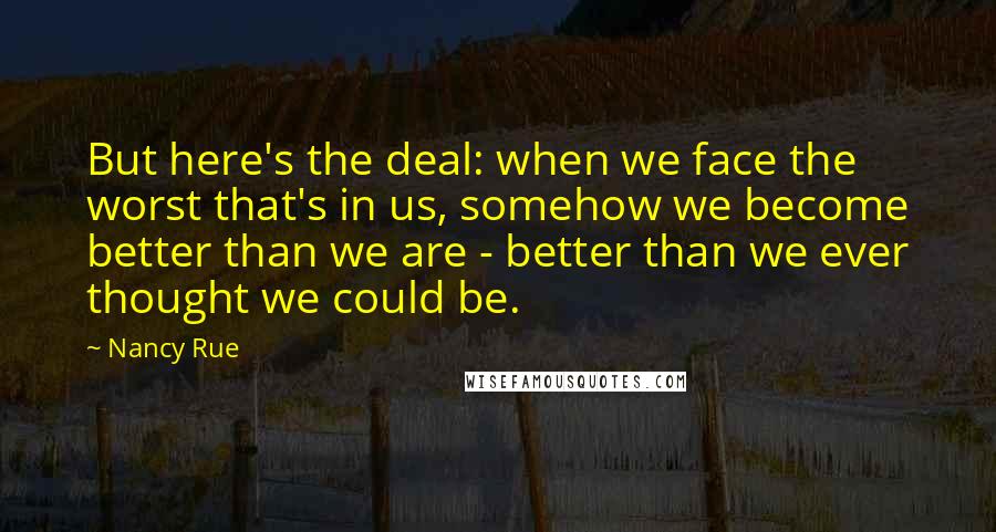 Nancy Rue Quotes: But here's the deal: when we face the worst that's in us, somehow we become better than we are - better than we ever thought we could be.
