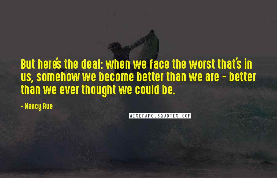 Nancy Rue Quotes: But here's the deal: when we face the worst that's in us, somehow we become better than we are - better than we ever thought we could be.