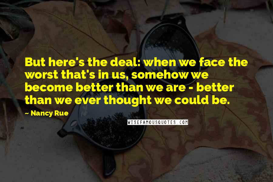 Nancy Rue Quotes: But here's the deal: when we face the worst that's in us, somehow we become better than we are - better than we ever thought we could be.