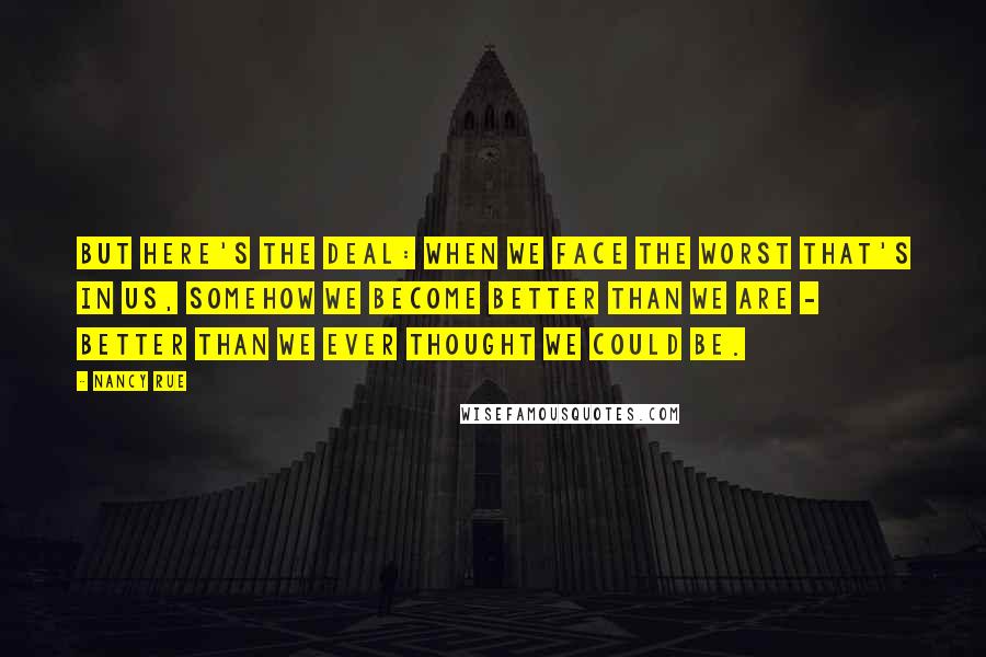 Nancy Rue Quotes: But here's the deal: when we face the worst that's in us, somehow we become better than we are - better than we ever thought we could be.