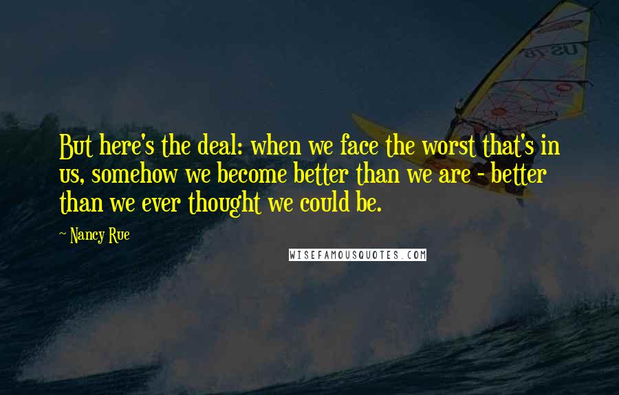 Nancy Rue Quotes: But here's the deal: when we face the worst that's in us, somehow we become better than we are - better than we ever thought we could be.