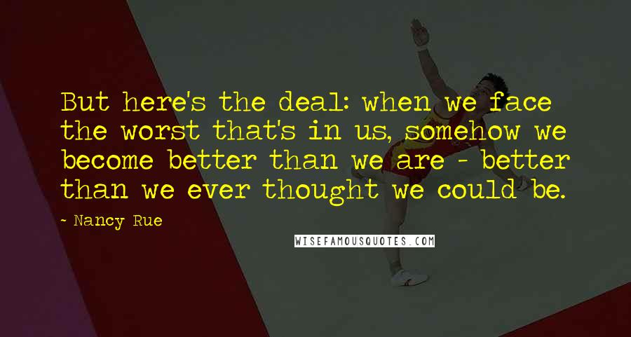 Nancy Rue Quotes: But here's the deal: when we face the worst that's in us, somehow we become better than we are - better than we ever thought we could be.