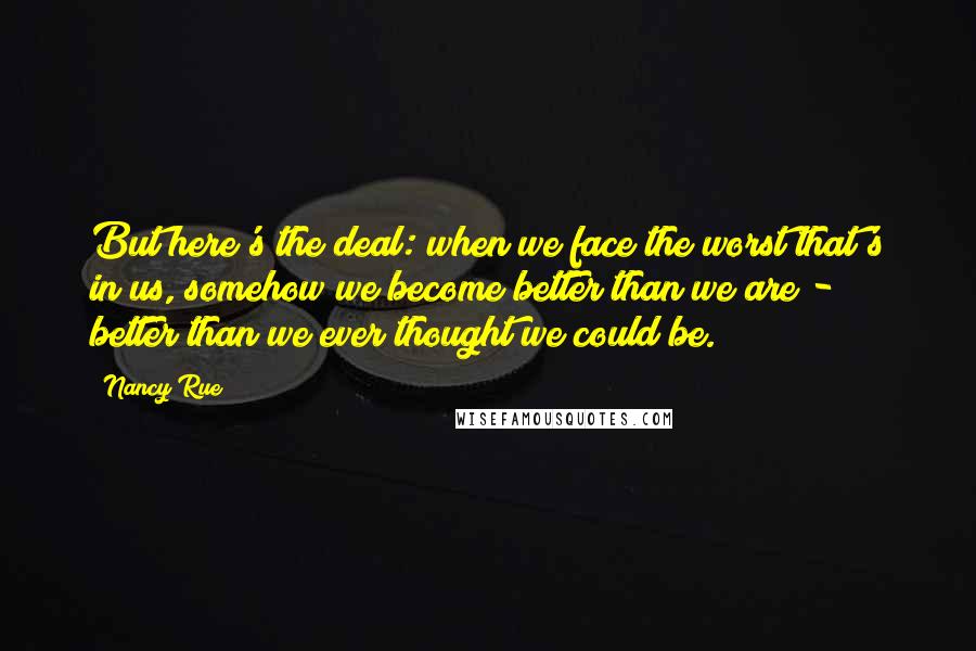 Nancy Rue Quotes: But here's the deal: when we face the worst that's in us, somehow we become better than we are - better than we ever thought we could be.