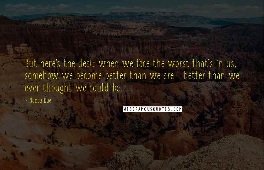 Nancy Rue Quotes: But here's the deal: when we face the worst that's in us, somehow we become better than we are - better than we ever thought we could be.