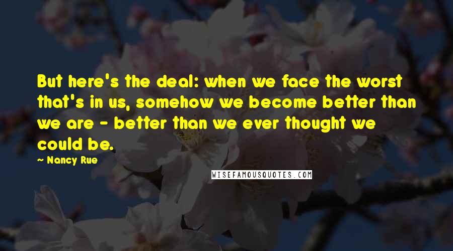 Nancy Rue Quotes: But here's the deal: when we face the worst that's in us, somehow we become better than we are - better than we ever thought we could be.