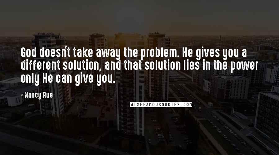 Nancy Rue Quotes: God doesn't take away the problem. He gives you a different solution, and that solution lies in the power only He can give you.
