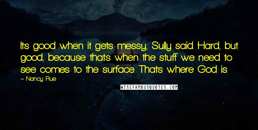 Nancy Rue Quotes: It's good when it gets messy,' Sully said. 'Hard, but good, because that's when the stuff we need to see comes to the surface. That's where God is.