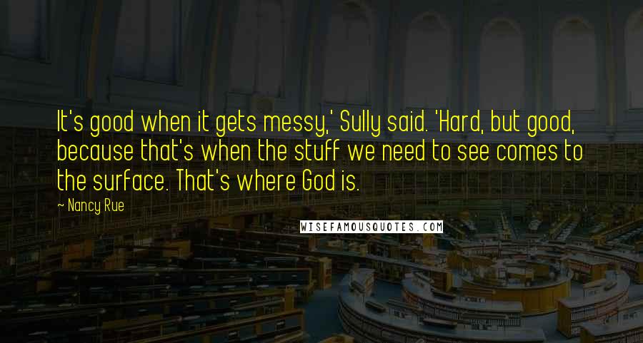 Nancy Rue Quotes: It's good when it gets messy,' Sully said. 'Hard, but good, because that's when the stuff we need to see comes to the surface. That's where God is.