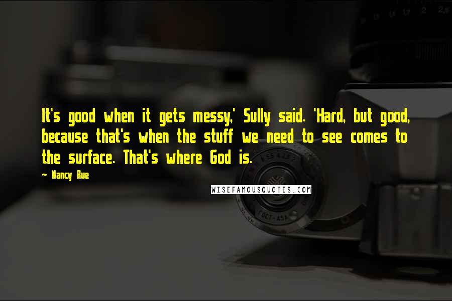 Nancy Rue Quotes: It's good when it gets messy,' Sully said. 'Hard, but good, because that's when the stuff we need to see comes to the surface. That's where God is.