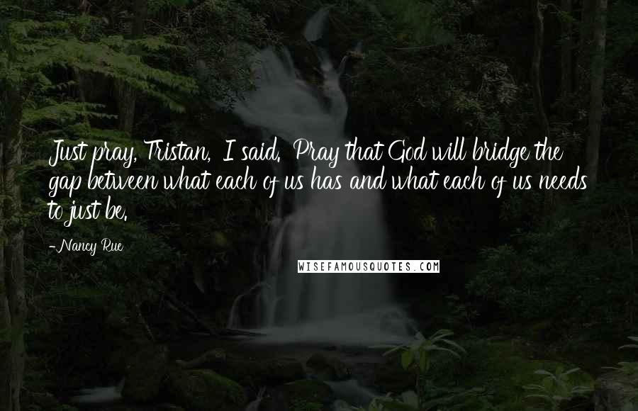 Nancy Rue Quotes: Just pray, Tristan,' I said. 'Pray that God will bridge the gap between what each of us has and what each of us needs to just be.