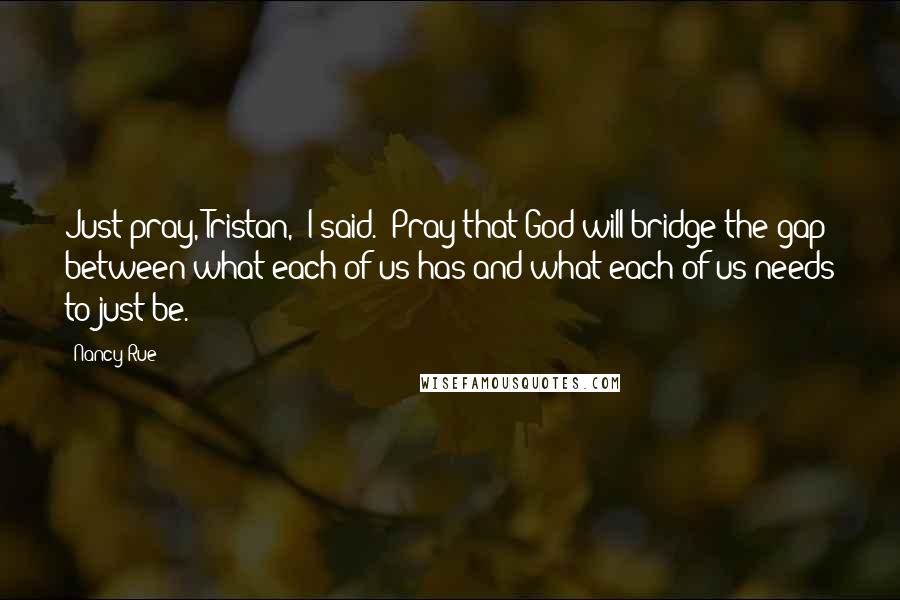 Nancy Rue Quotes: Just pray, Tristan,' I said. 'Pray that God will bridge the gap between what each of us has and what each of us needs to just be.