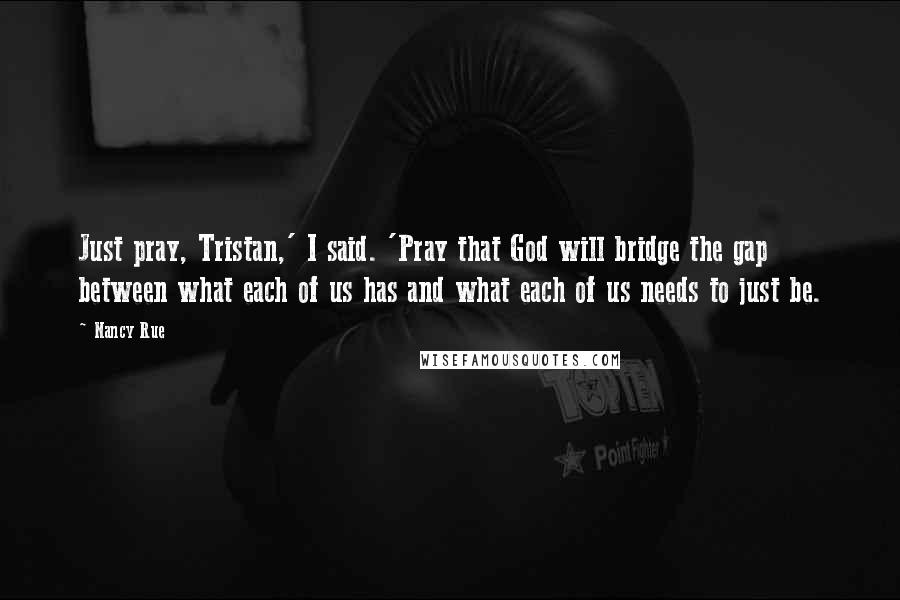 Nancy Rue Quotes: Just pray, Tristan,' I said. 'Pray that God will bridge the gap between what each of us has and what each of us needs to just be.