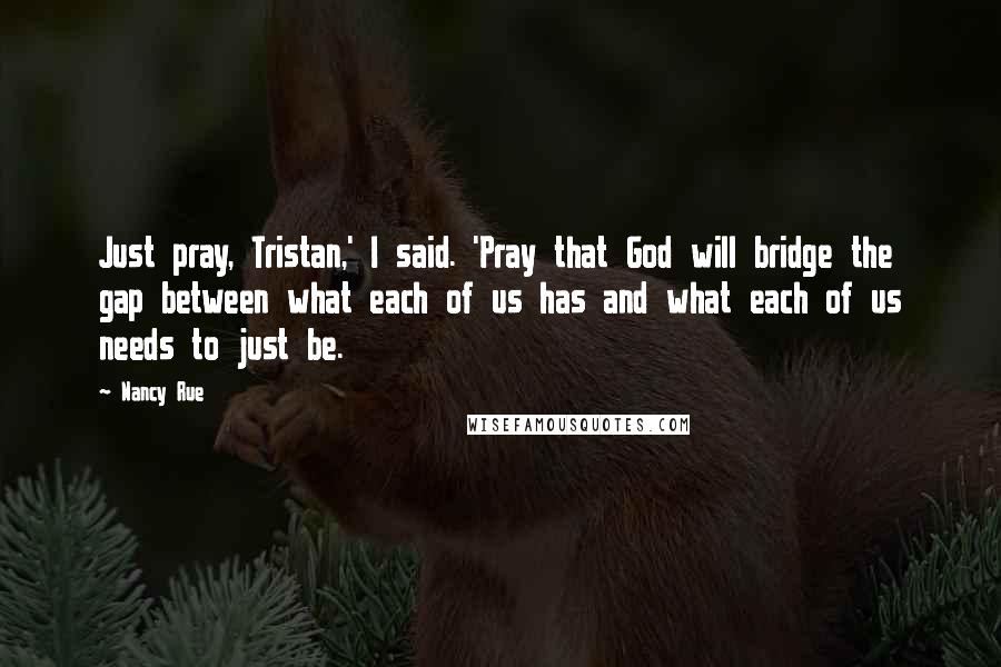 Nancy Rue Quotes: Just pray, Tristan,' I said. 'Pray that God will bridge the gap between what each of us has and what each of us needs to just be.