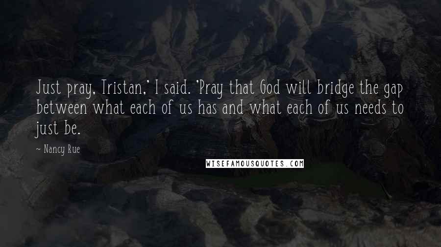 Nancy Rue Quotes: Just pray, Tristan,' I said. 'Pray that God will bridge the gap between what each of us has and what each of us needs to just be.