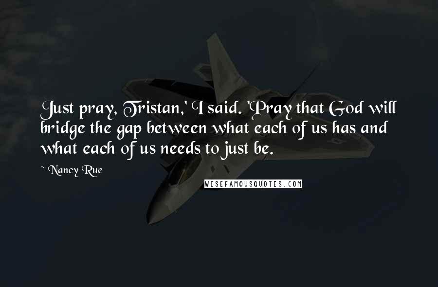 Nancy Rue Quotes: Just pray, Tristan,' I said. 'Pray that God will bridge the gap between what each of us has and what each of us needs to just be.