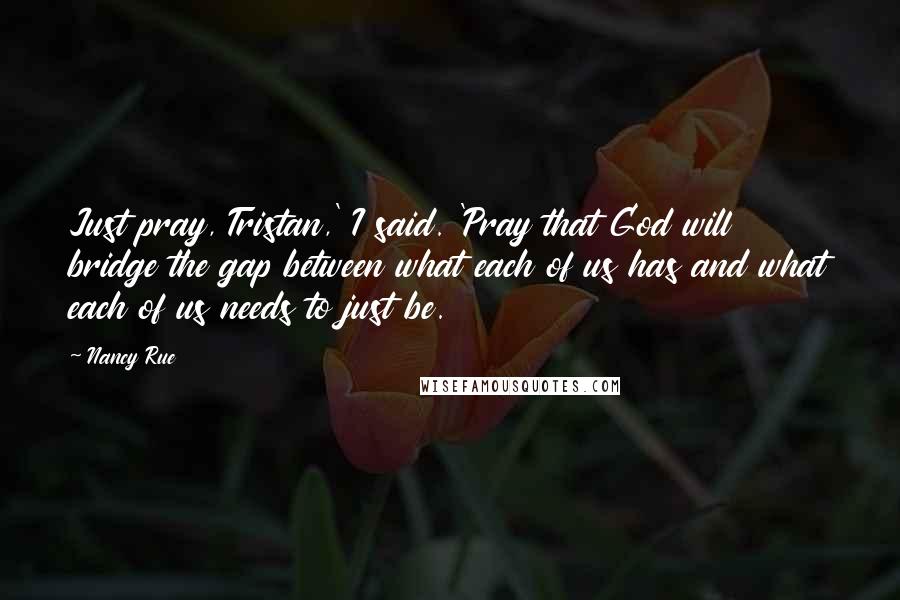 Nancy Rue Quotes: Just pray, Tristan,' I said. 'Pray that God will bridge the gap between what each of us has and what each of us needs to just be.