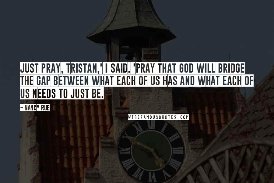 Nancy Rue Quotes: Just pray, Tristan,' I said. 'Pray that God will bridge the gap between what each of us has and what each of us needs to just be.