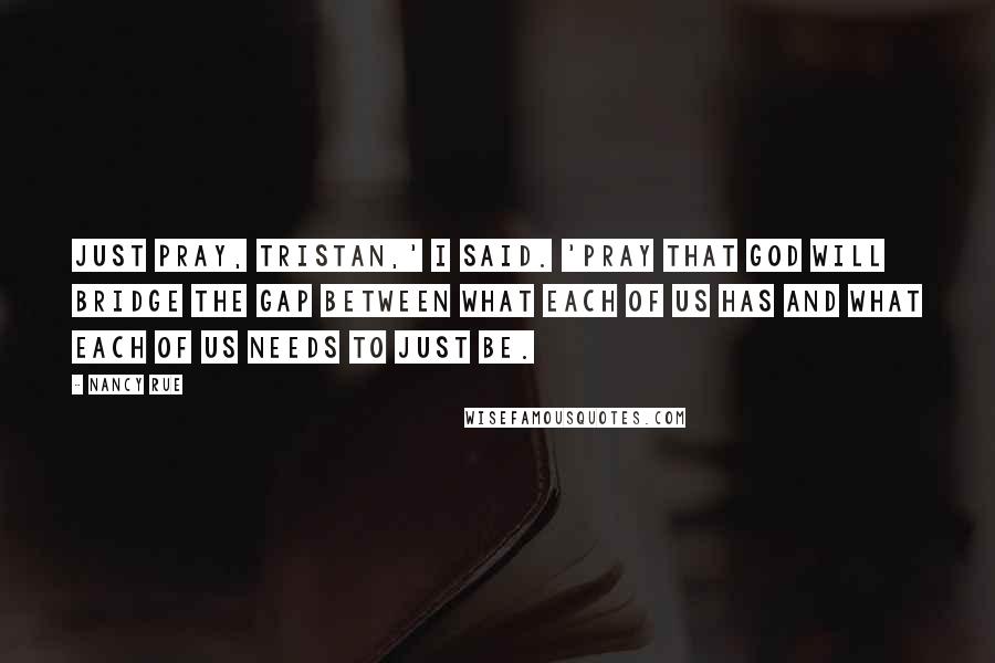 Nancy Rue Quotes: Just pray, Tristan,' I said. 'Pray that God will bridge the gap between what each of us has and what each of us needs to just be.