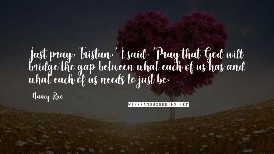 Nancy Rue Quotes: Just pray, Tristan,' I said. 'Pray that God will bridge the gap between what each of us has and what each of us needs to just be.