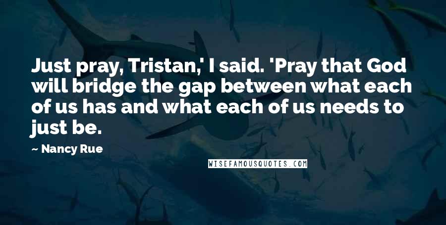 Nancy Rue Quotes: Just pray, Tristan,' I said. 'Pray that God will bridge the gap between what each of us has and what each of us needs to just be.