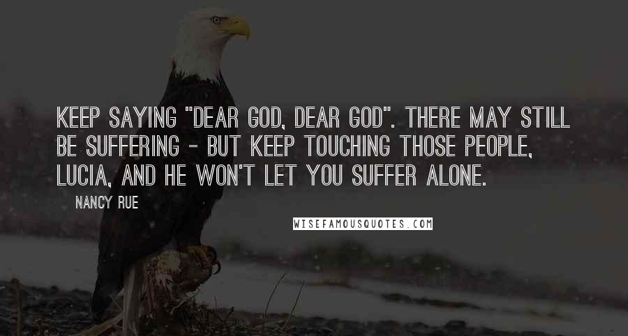 Nancy Rue Quotes: Keep saying "Dear God, dear God". There may still be suffering - but keep touching those people, Lucia, and He won't let you suffer alone.