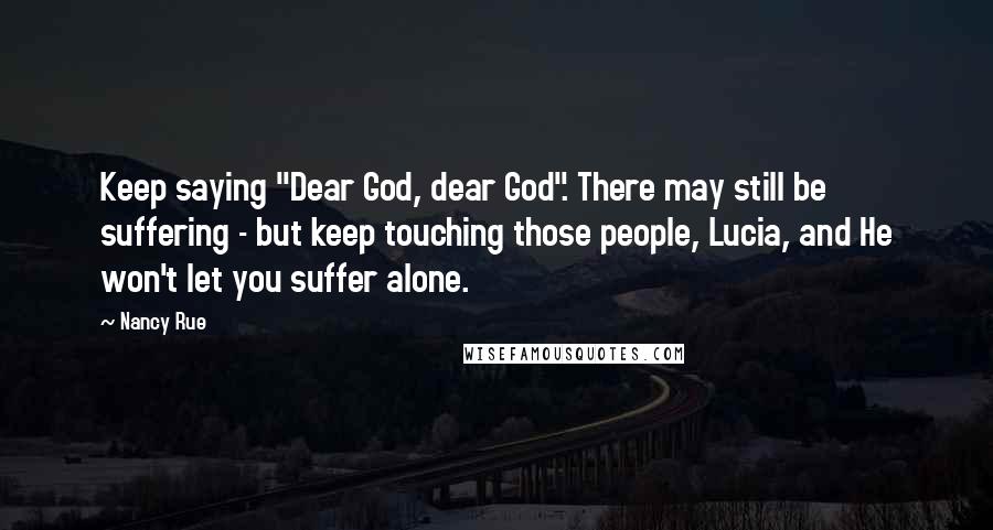 Nancy Rue Quotes: Keep saying "Dear God, dear God". There may still be suffering - but keep touching those people, Lucia, and He won't let you suffer alone.