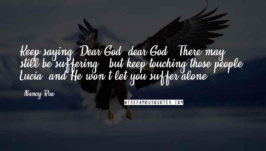 Nancy Rue Quotes: Keep saying "Dear God, dear God". There may still be suffering - but keep touching those people, Lucia, and He won't let you suffer alone.