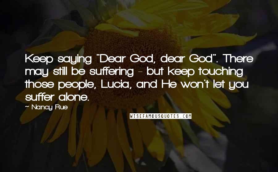 Nancy Rue Quotes: Keep saying "Dear God, dear God". There may still be suffering - but keep touching those people, Lucia, and He won't let you suffer alone.