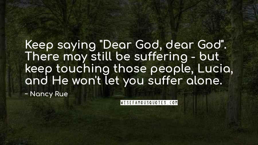 Nancy Rue Quotes: Keep saying "Dear God, dear God". There may still be suffering - but keep touching those people, Lucia, and He won't let you suffer alone.