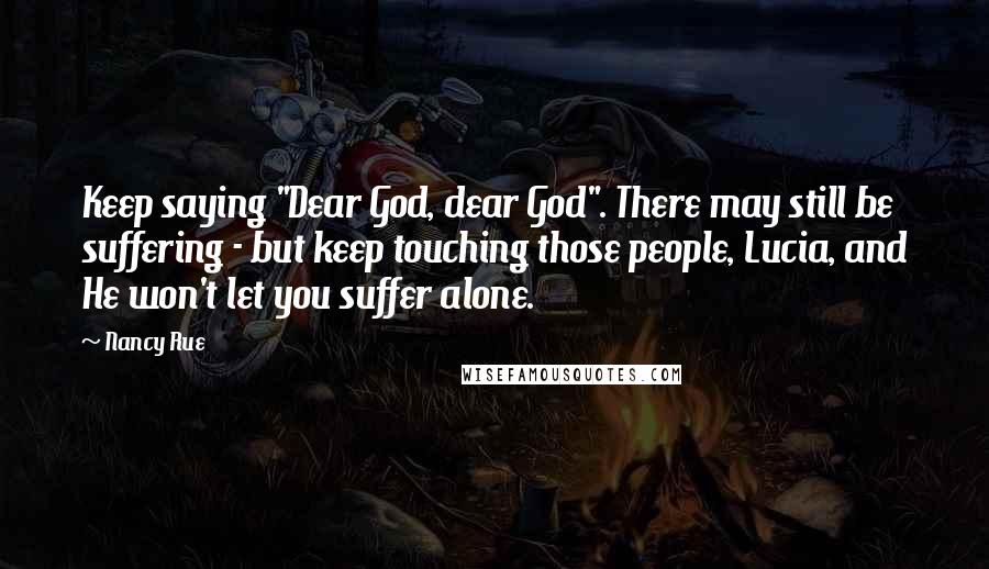 Nancy Rue Quotes: Keep saying "Dear God, dear God". There may still be suffering - but keep touching those people, Lucia, and He won't let you suffer alone.