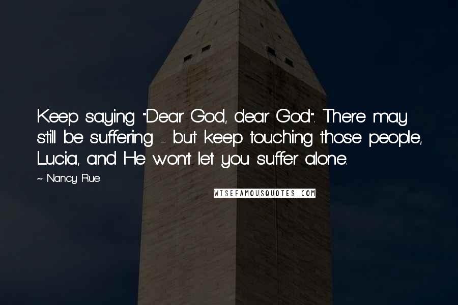 Nancy Rue Quotes: Keep saying "Dear God, dear God". There may still be suffering - but keep touching those people, Lucia, and He won't let you suffer alone.