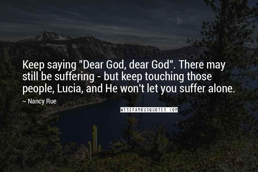 Nancy Rue Quotes: Keep saying "Dear God, dear God". There may still be suffering - but keep touching those people, Lucia, and He won't let you suffer alone.