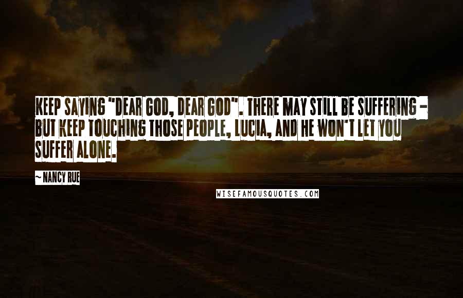 Nancy Rue Quotes: Keep saying "Dear God, dear God". There may still be suffering - but keep touching those people, Lucia, and He won't let you suffer alone.