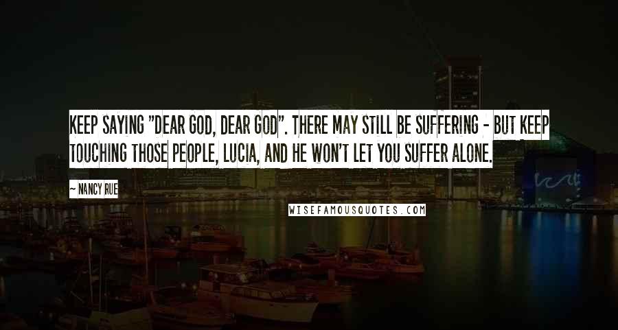 Nancy Rue Quotes: Keep saying "Dear God, dear God". There may still be suffering - but keep touching those people, Lucia, and He won't let you suffer alone.