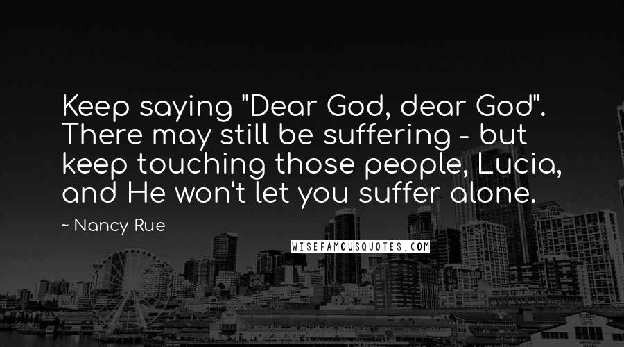 Nancy Rue Quotes: Keep saying "Dear God, dear God". There may still be suffering - but keep touching those people, Lucia, and He won't let you suffer alone.