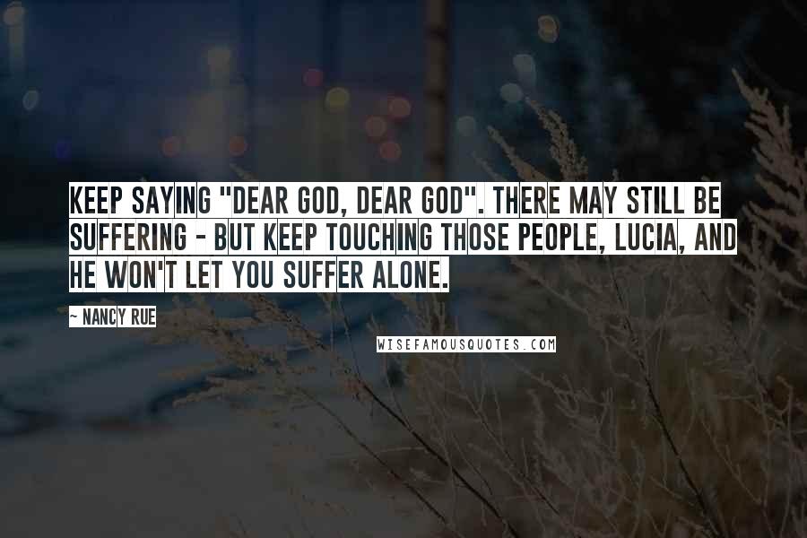 Nancy Rue Quotes: Keep saying "Dear God, dear God". There may still be suffering - but keep touching those people, Lucia, and He won't let you suffer alone.