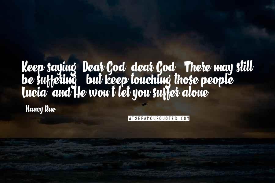 Nancy Rue Quotes: Keep saying "Dear God, dear God". There may still be suffering - but keep touching those people, Lucia, and He won't let you suffer alone.