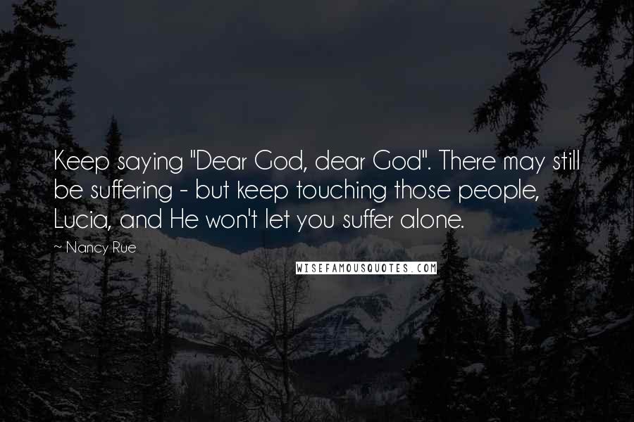 Nancy Rue Quotes: Keep saying "Dear God, dear God". There may still be suffering - but keep touching those people, Lucia, and He won't let you suffer alone.