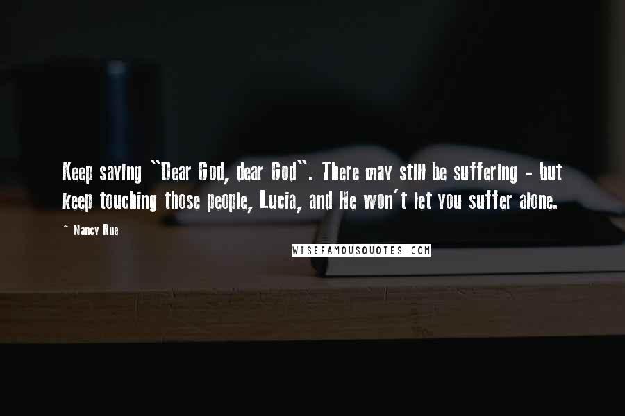 Nancy Rue Quotes: Keep saying "Dear God, dear God". There may still be suffering - but keep touching those people, Lucia, and He won't let you suffer alone.