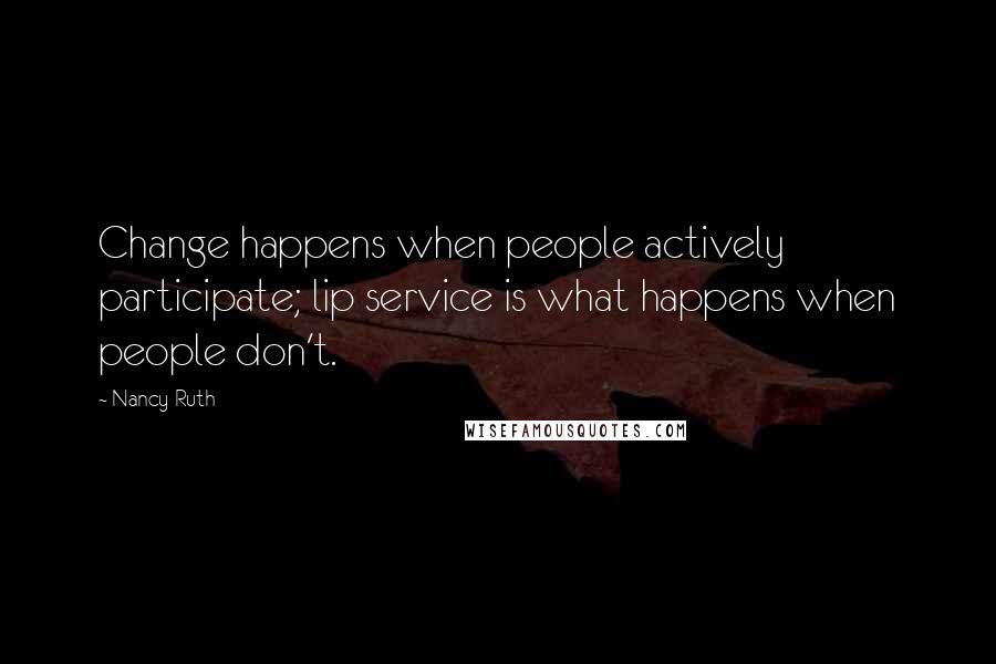 Nancy Ruth Quotes: Change happens when people actively participate; lip service is what happens when people don't.