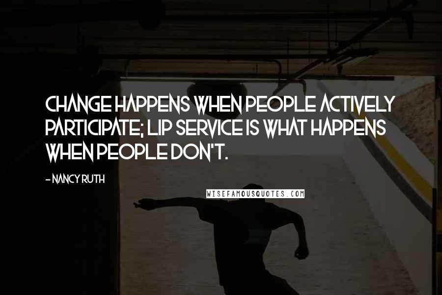 Nancy Ruth Quotes: Change happens when people actively participate; lip service is what happens when people don't.